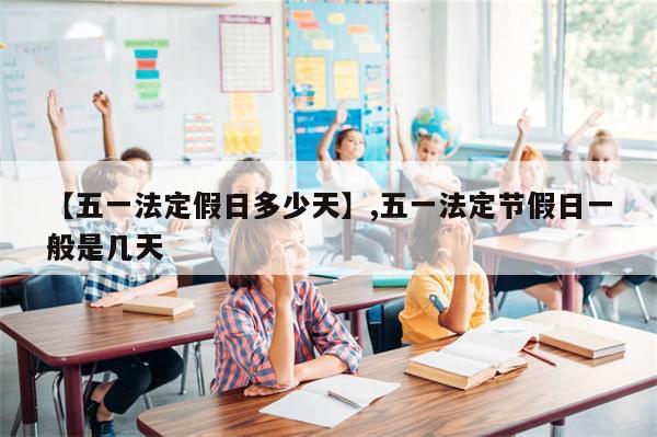 【五一法定假日多少天】,五一法定节假日一般是几天