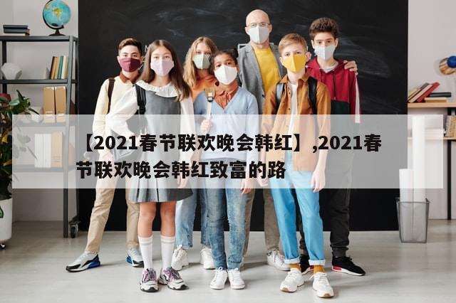 【2021春节联欢晚会韩红】,2021春节联欢晚会韩红致富的路