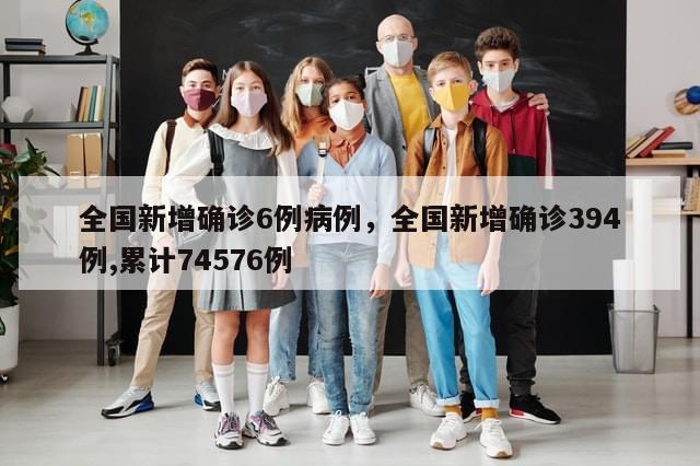 全国新增确诊6例病例，全国新增确诊394例,累计74576例