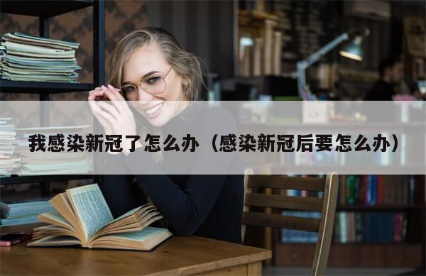 我感染新冠了怎么办（感染新冠后要怎么办）