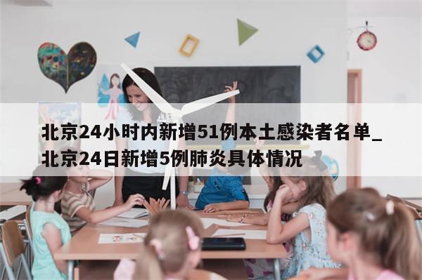 北京24小时内新增51例本土感染者名单_北京24日新增5例肺炎具体情况
