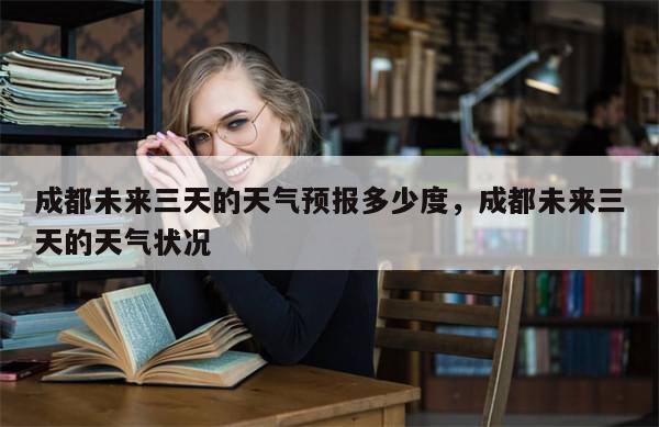 成都未来三天的天气预报多少度，成都未来三天的天气状况