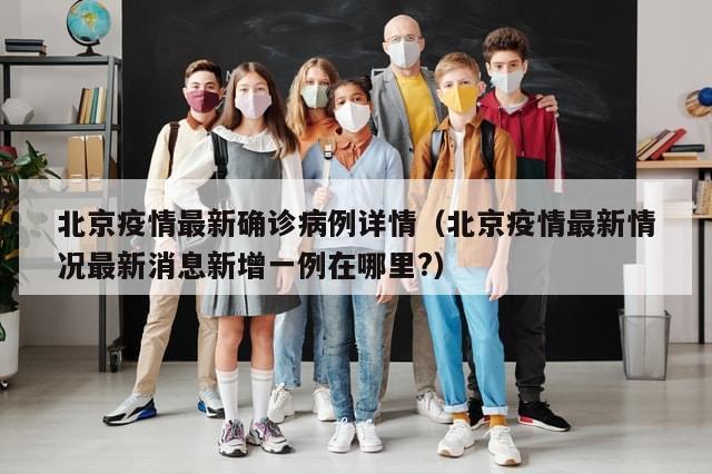 北京疫情最新确诊病例详情（北京疫情最新情况最新消息新增一例在哪里?）
