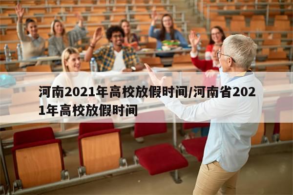 河南2021年高校放假时间/河南省2021年高校放假时间