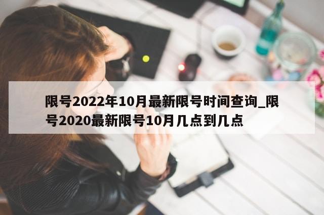 限号2022年10月最新限号时间查询_限号2020最新限号10月几点到几点