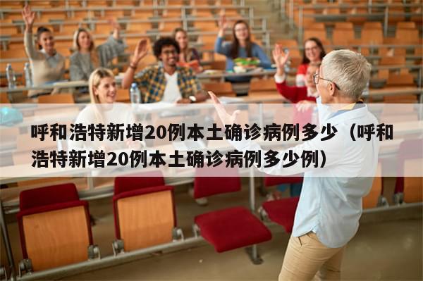 呼和浩特新增20例本土确诊病例多少（呼和浩特新增20例本土确诊病例多少例）