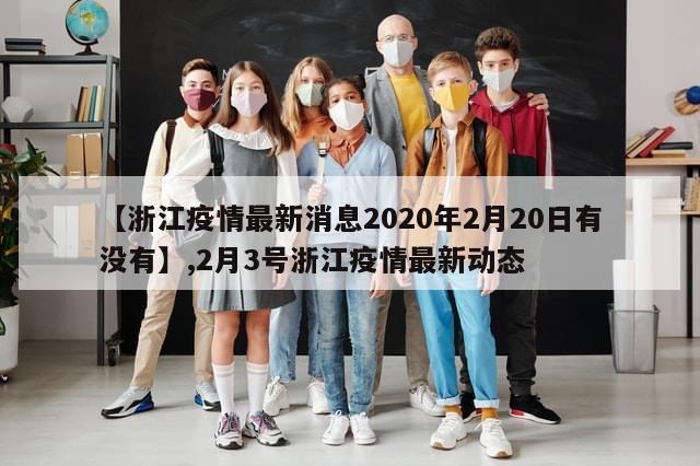 【浙江疫情最新消息2020年2月20日有没有】,2月3号浙江疫情最新动态