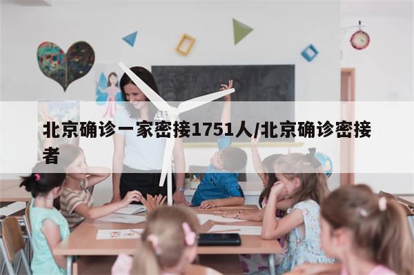 北京确诊一家密接1751人/北京确诊密接者