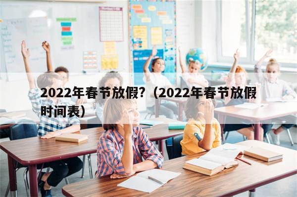 2022年春节放假?（2022年春节放假时间表）