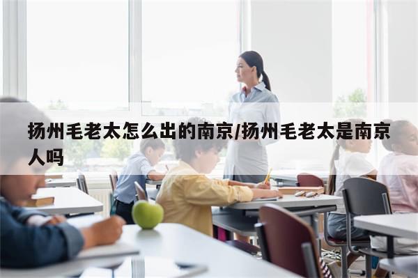 扬州毛老太怎么出的南京/扬州毛老太是南京人吗