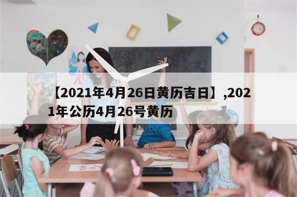 【2021年4月26日黄历吉日】,2021年公历4月26号黄历