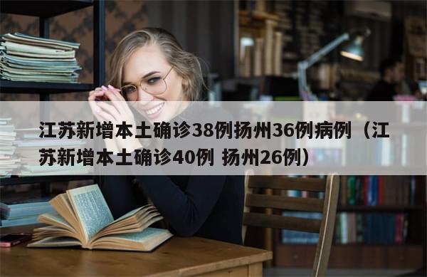 江苏新增本土确诊38例扬州36例病例（江苏新增本土确诊40例 扬州26例）