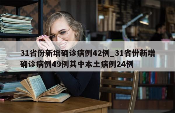 31省份新增确诊病例42例_31省份新增确诊病例49例其中本土病例24例