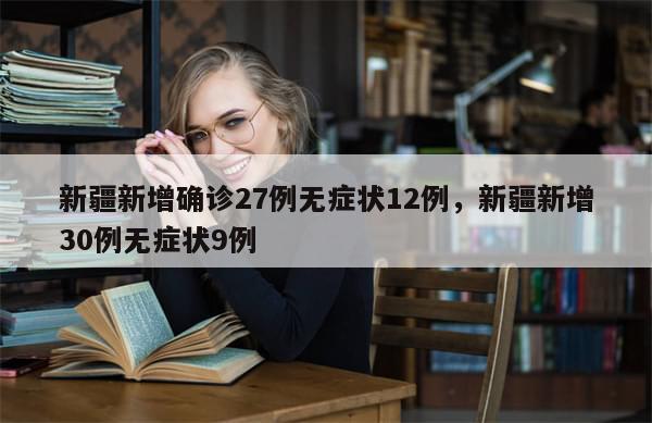 新疆新增确诊27例无症状12例，新疆新增30例无症状9例