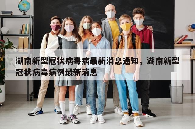 湖南新型冠状病毒病最新消息通知，湖南新型冠状病毒病例最新消息