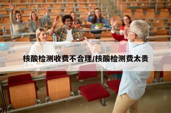 核酸检测收费不合理/核酸检测费太贵