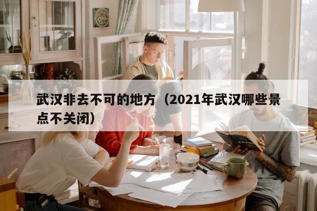 武汉非去不可的地方（2021年武汉哪些景点不关闭）