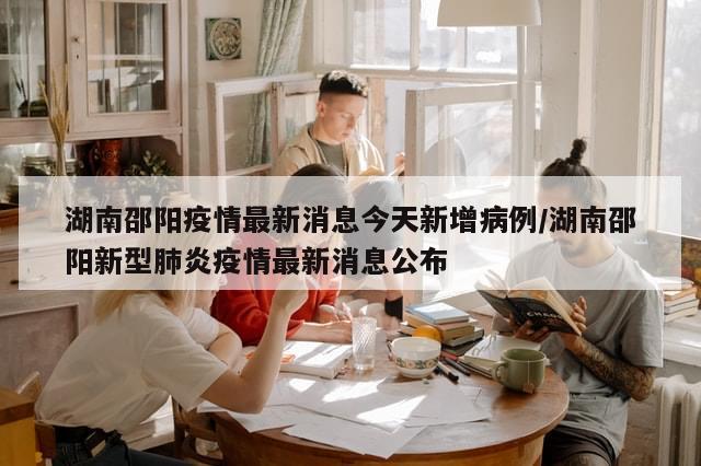 湖南邵阳疫情最新消息今天新增病例/湖南邵阳新型肺炎疫情最新消息公布