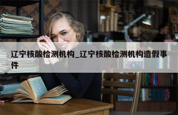 辽宁核酸检测机构_辽宁核酸检测机构造假事件