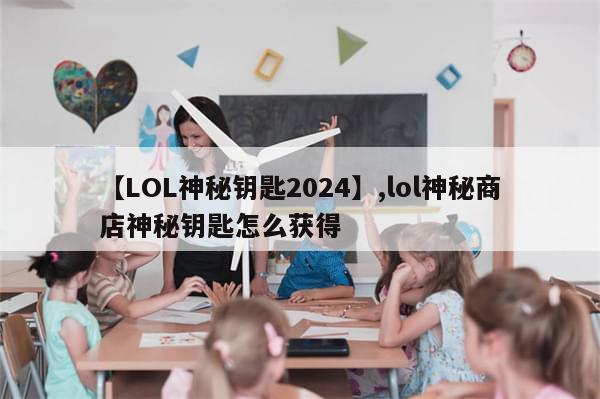 【LOL神秘钥匙2024】,lol神秘商店神秘钥匙怎么获得