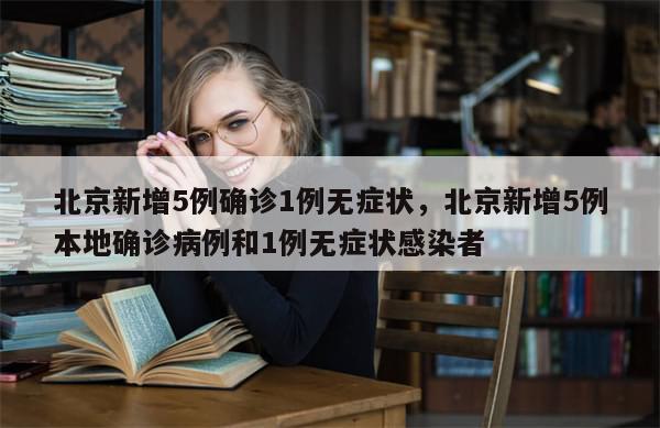北京新增5例确诊1例无症状，北京新增5例本地确诊病例和1例无症状感染者