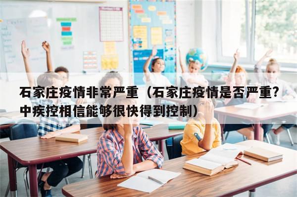 石家庄疫情非常严重（石家庄疫情是否严重?中疾控相信能够很快得到控制）