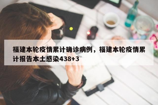 福建本轮疫情累计确诊病例，福建本轮疫情累计报告本土感染438+3