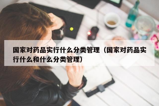 国家对药品实行什么分类管理（国家对药品实行什么和什么分类管理）