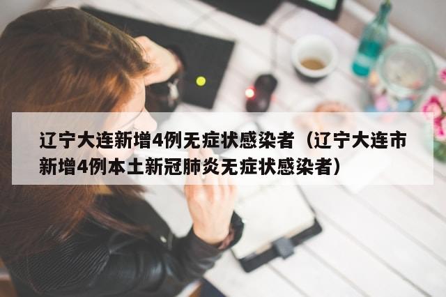 辽宁大连新增4例无症状感染者（辽宁大连市新增4例本土新冠肺炎无症状感染者）