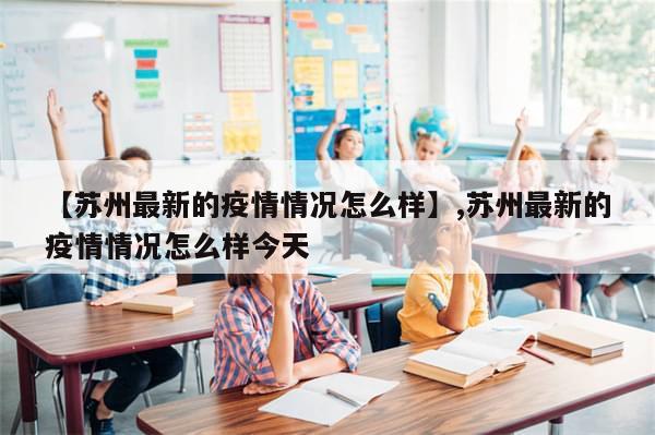 【苏州最新的疫情情况怎么样】,苏州最新的疫情情况怎么样今天