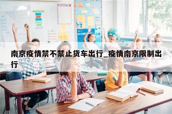 南京疫情禁不禁止货车出行_疫情南京限制出行