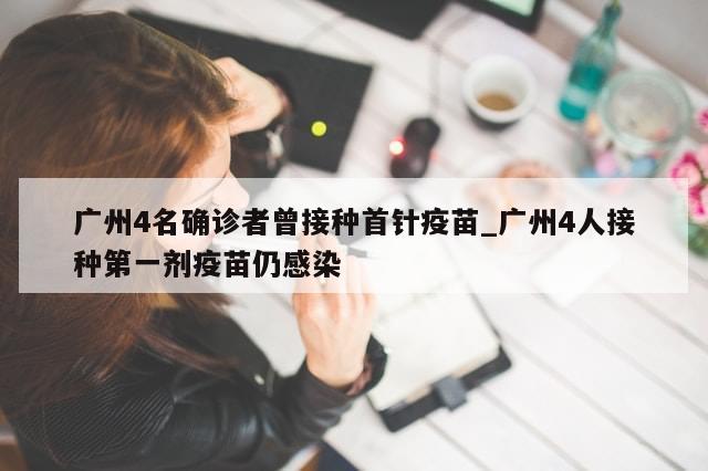 广州4名确诊者曾接种首针疫苗_广州4人接种第一剂疫苗仍感染