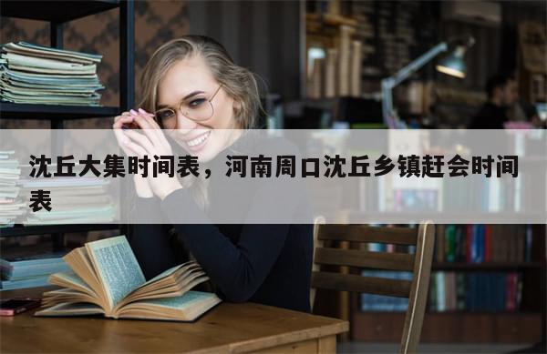 沈丘大集时间表，河南周口沈丘乡镇赶会时间表