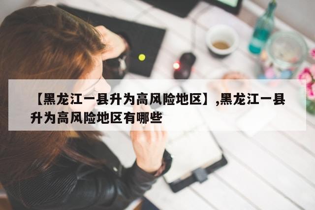 【黑龙江一县升为高风险地区】,黑龙江一县升为高风险地区有哪些