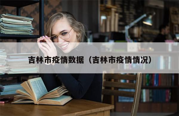 吉林市疫情数据（吉林市疫情情况）