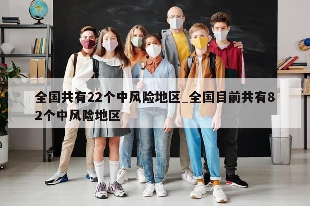 全国共有22个中风险地区_全国目前共有82个中风险地区