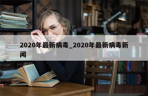 2020年最新病毒_2020年最新病毒新闻