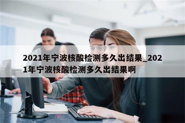 2021年宁波核酸检测多久出结果_2021年宁波核酸检测多久出结果啊