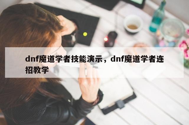 dnf魔道学者技能演示，dnf魔道学者连招教学