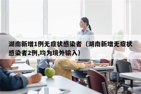 湖南新增1例无症状感染者（湖南新增无症状感染者2例,均为境外输入）