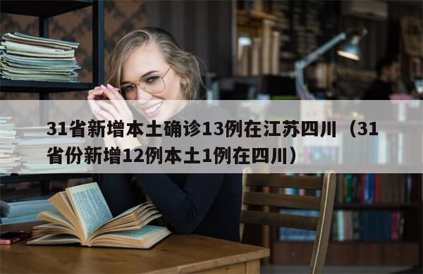 31省新增本土确诊13例在江苏四川（31省份新增12例本土1例在四川）