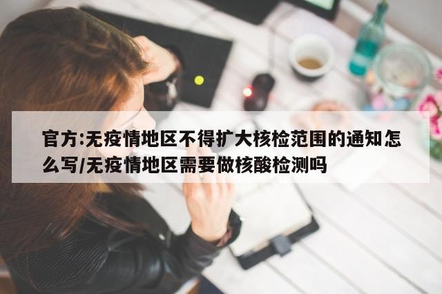 官方:无疫情地区不得扩大核检范围的通知怎么写/无疫情地区需要做核酸检测吗