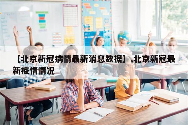 【北京新冠病情最新消息数据】,北京新冠最新疫情情况