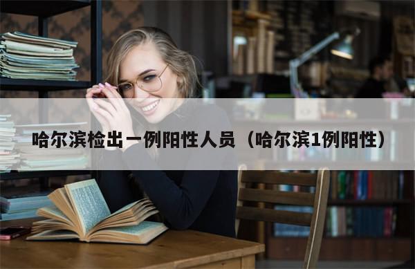 哈尔滨检出一例阳性人员（哈尔滨1例阳性）