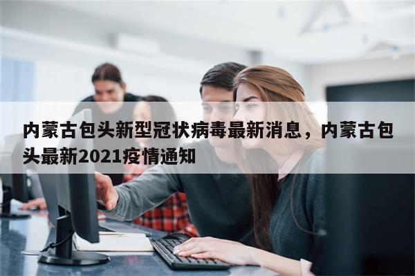 内蒙古包头新型冠状病毒最新消息，内蒙古包头最新2021疫情通知