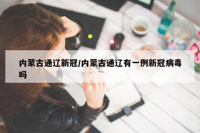 内蒙古通辽新冠/内蒙古通辽有一例新冠病毒吗