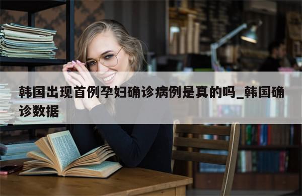 韩国出现首例孕妇确诊病例是真的吗_韩国确诊数据