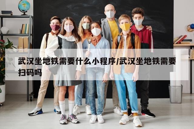 武汉坐地铁需要什么小程序/武汉坐地铁需要扫码吗