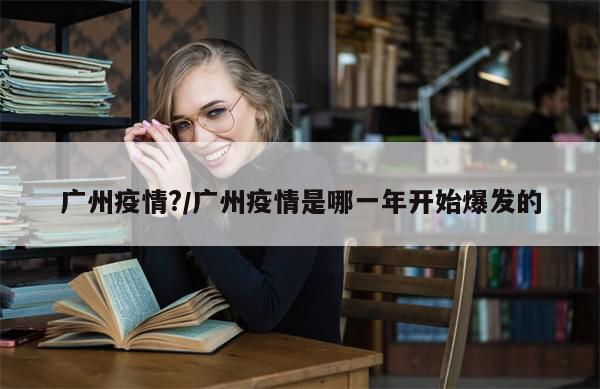 广州疫情?/广州疫情是哪一年开始爆发的