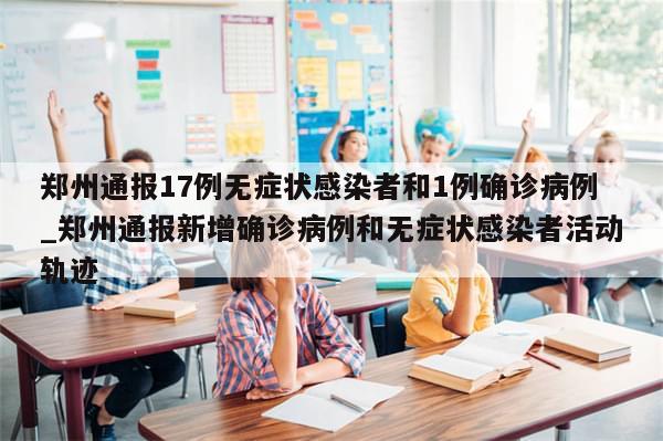 郑州通报17例无症状感染者和1例确诊病例_郑州通报新增确诊病例和无症状感染者活动轨迹
